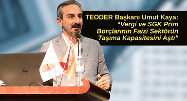 TEODER Başkanı Umut Kaya: “Vergi ve SGK Prim Borçlarının Faizi Sektörün Taşıma Kapasitesini Aştı”