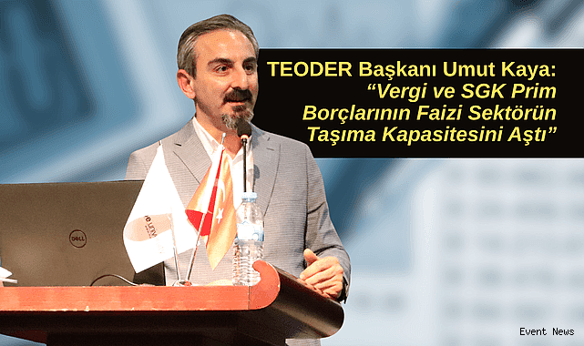 TEODER Başkanı Umut Kaya: “Vergi ve SGK Prim Borçlarının Faizi Sektörün Taşıma Kapasitesini Aştı”